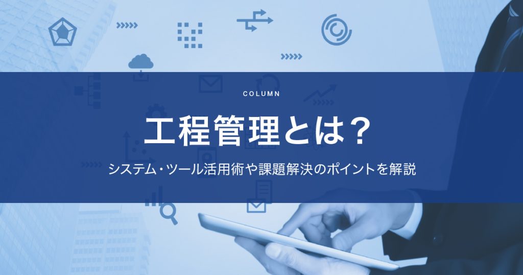 工程管理とは？システム・ツール活用術や課題解決のポイントを解説